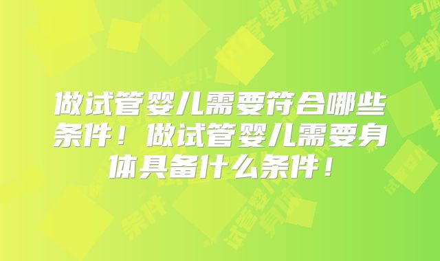 做试管婴儿需要符合哪些条件！做试管婴儿需要身体具备什么条件！