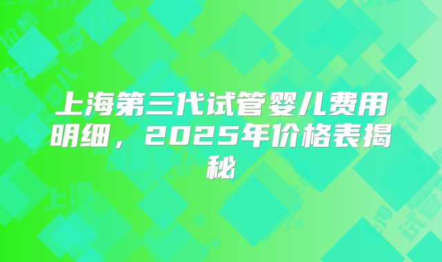 上海第三代试管婴儿费用明细，2025年价格表揭秘