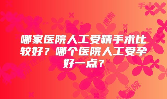 哪家医院人工受精手术比较好?哪个医院人工受孕好一点?