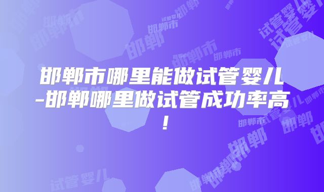 邯郸市哪里能做试管婴儿-邯郸哪里做试管成功率高!