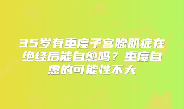 35岁有重度子宫腺肌症在绝经后能自愈吗？重度自愈的可能性不大