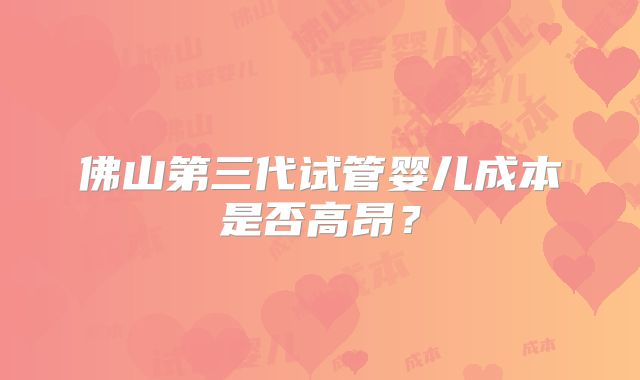 佛山第三代试管婴儿成本是否高昂?