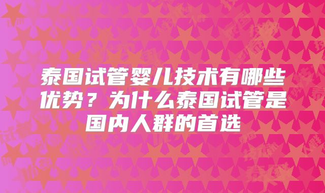 泰国试管婴儿技术有哪些优势？为什么泰国试管是国内人群的首选