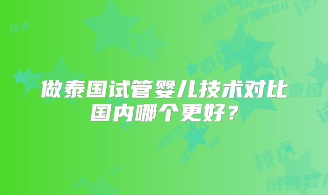 做泰国试管婴儿技术对比国内哪个更好?