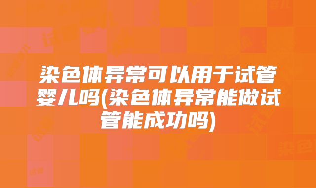 染色体异常可以用于试管婴儿吗(染色体异常能做试管能成功吗)