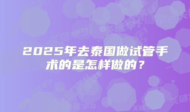 2025年去泰国做试管手术的是怎样做的？