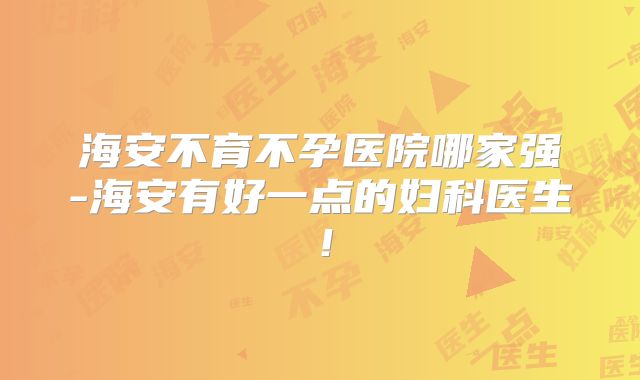 海安不育不孕医院哪家强-海安有好一点的妇科医生!