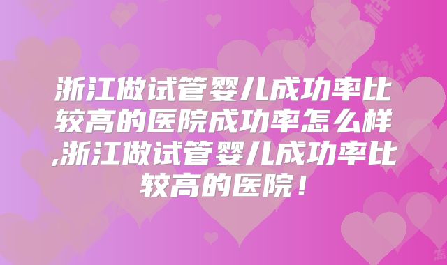 浙江做试管婴儿成功率比较高的医院成功率怎么样,浙江做试管婴儿成功率比较高的医院！