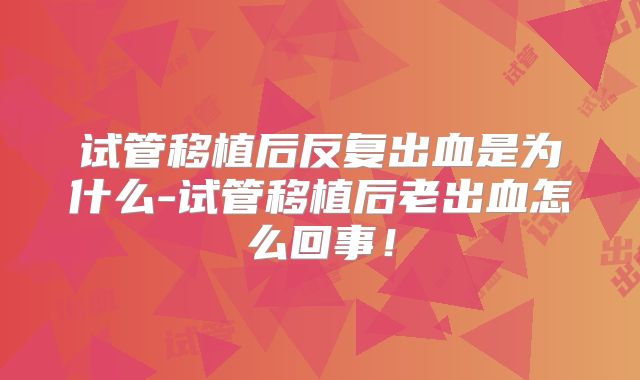 试管移植后反复出血是为什么-试管移植后老出血怎么回事！