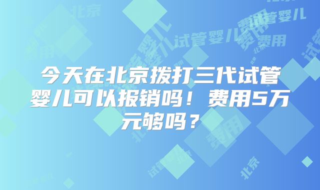 今天在北京拨打三代试管婴儿可以报销吗!费用5万元够吗?