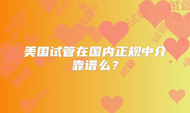 美国试管在国内正规中介靠谱么？