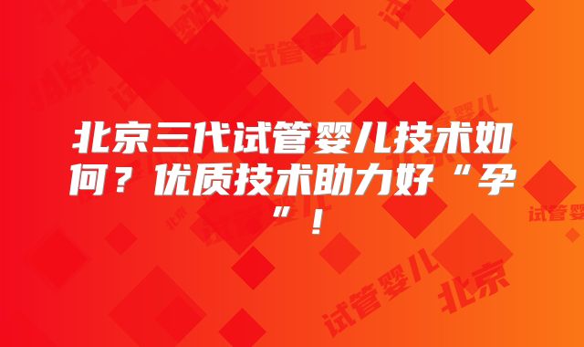 北京三代试管婴儿技术如何？优质技术助力好“孕”!