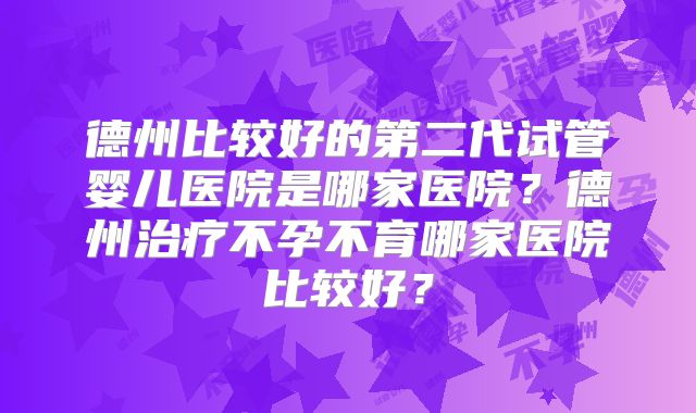 德州比较好的第二代试管婴儿医院是哪家医院？德州治疗不孕不育哪家医院比较好？