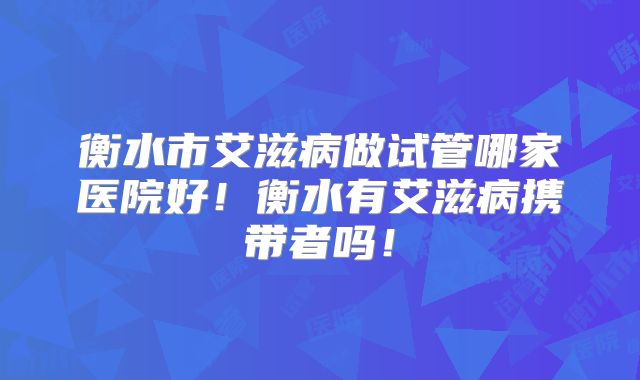 衡水市艾滋病做试管哪家医院好！衡水有艾滋病携带者吗！