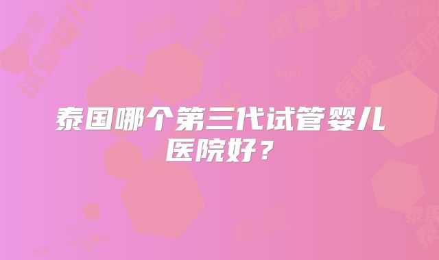 泰国哪个第三代试管婴儿医院好？