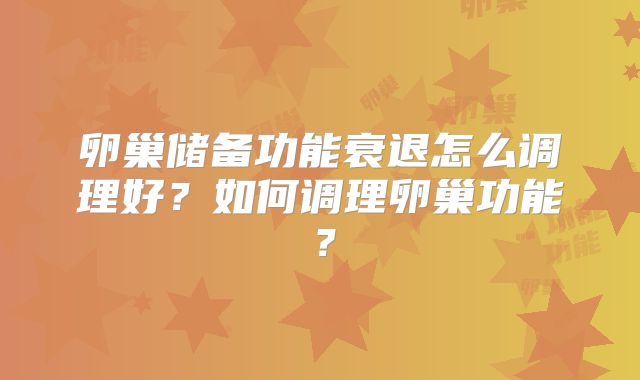 卵巢储备功能衰退怎么调理好?如何调理卵巢功能?