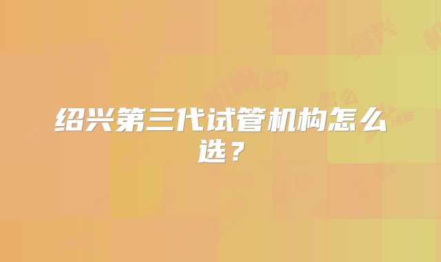绍兴第三代试管机构怎么选？