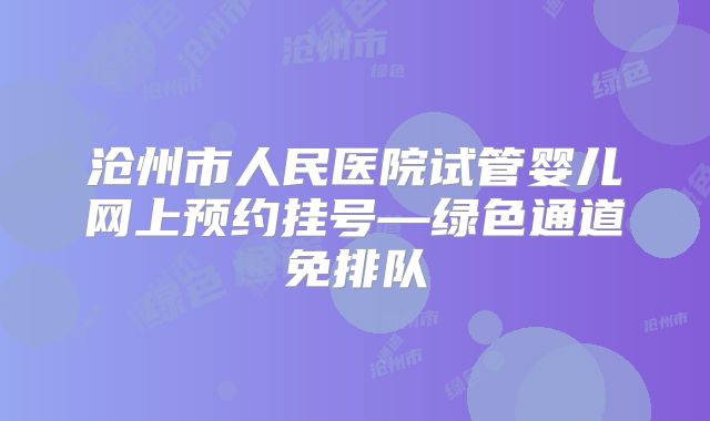沧州市人民医院试管婴儿网上预约挂号—绿色通道免排队