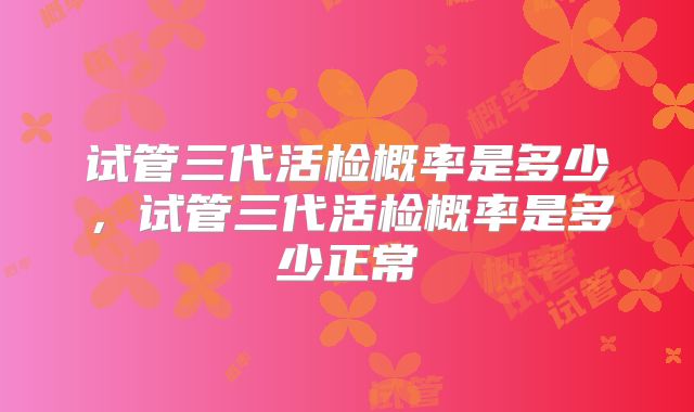 试管三代活检概率是多少，试管三代活检概率是多少正常