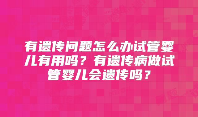 有遗传问题怎么办试管婴儿有用吗？有遗传病做试管婴儿会遗传吗？