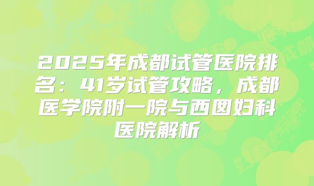 2025年成都试管医院排名:41岁试管攻略,成都医学院附一院与西囡妇科医院解析