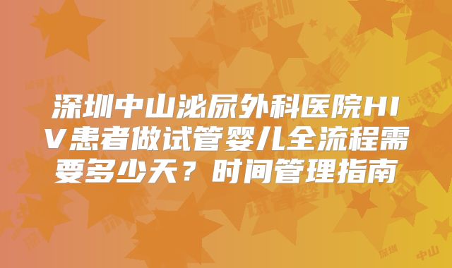 深圳中山泌尿外科医院HIV患者做试管婴儿全流程需要多少天？时间管理指南
