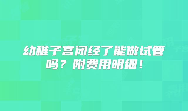幼稚子宫闭经了能做试管吗？附费用明细！