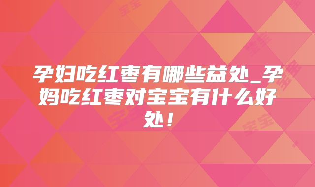 孕妇吃红枣有哪些益处_孕妈吃红枣对宝宝有什么好处!