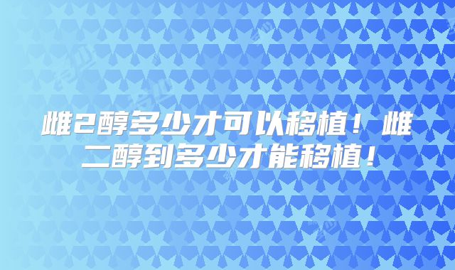 雌2醇多少才可以移植!雌二醇到多少才能移植!