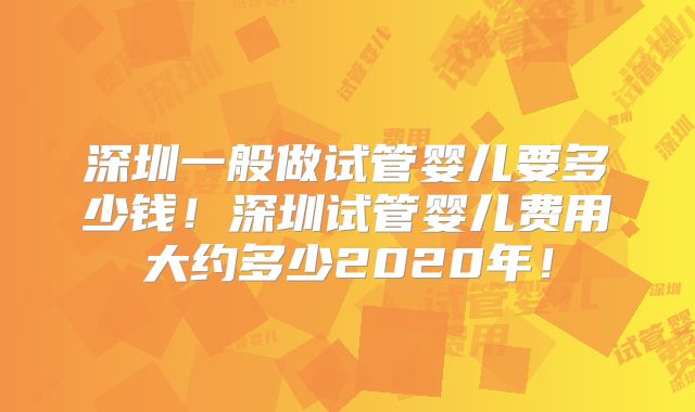 深圳一般做试管婴儿要多少钱！深圳试管婴儿费用大约多少2020年！