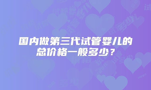 国内做第三代试管婴儿的总价格一般多少？