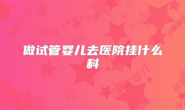 做试管婴儿去医院挂什么科