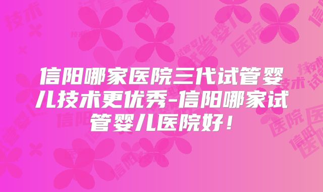 信阳哪家医院三代试管婴儿技术更优秀-信阳哪家试管婴儿医院好！