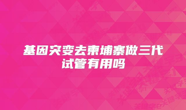 基因突变去柬埔寨做三代试管有用吗