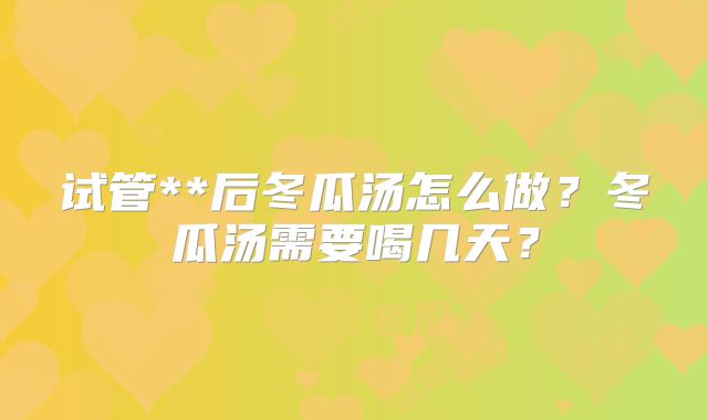 试管**后冬瓜汤怎么做?冬瓜汤需要喝几天?