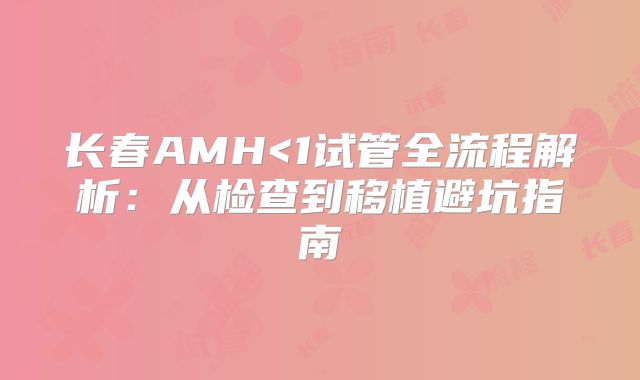 长春AMH<1试管全流程解析：从检查到移植避坑指南