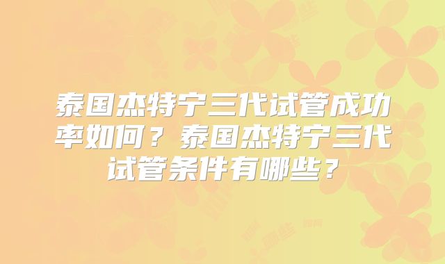泰国杰特宁三代试管成功率如何？泰国杰特宁三代试管条件有哪些？