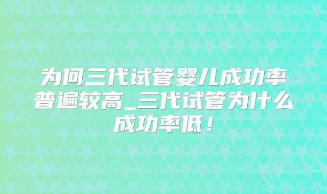 为何三代试管婴儿成功率普遍较高_三代试管为什么成功率低!