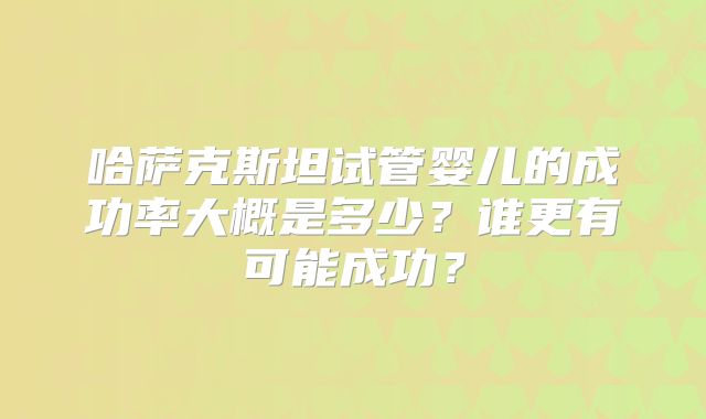 哈萨克斯坦试管婴儿的成功率大概是多少？谁更有可能成功？
