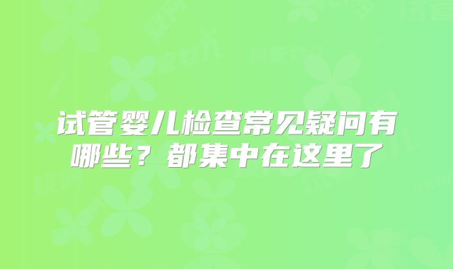 试管婴儿检查常见疑问有哪些?都集中在这里了