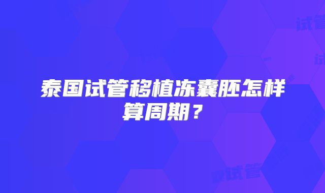 泰国试管移植冻囊胚怎样算周期？
