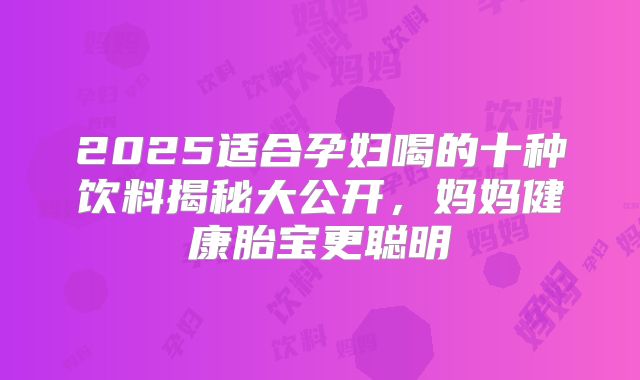 2025适合孕妇喝的十种饮料揭秘大公开，妈妈健康胎宝更聪明
