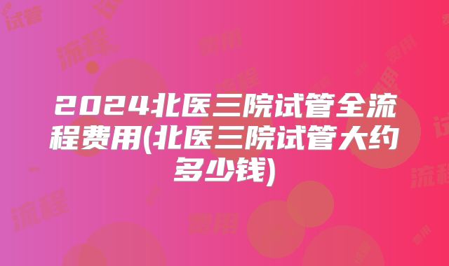 2024北医三院试管全流程费用(北医三院试管大约多少钱)