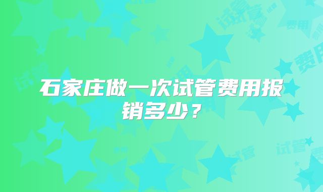 石家庄做一次试管费用报销多少？