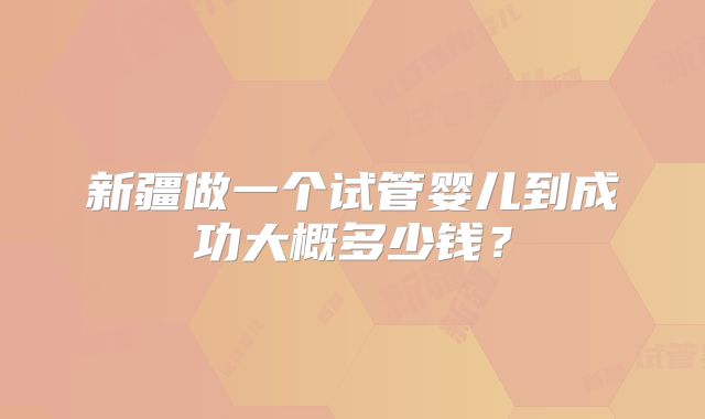 新疆做一个试管婴儿到成功大概多少钱？