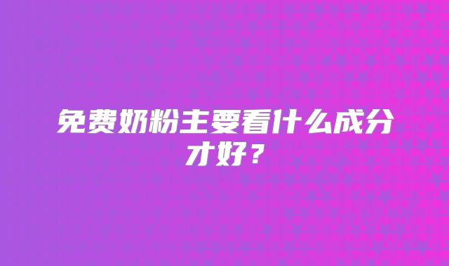免费奶粉主要看什么成分才好?