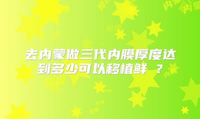 去内蒙做三代内膜厚度达到多少可以移植鲜肧？
