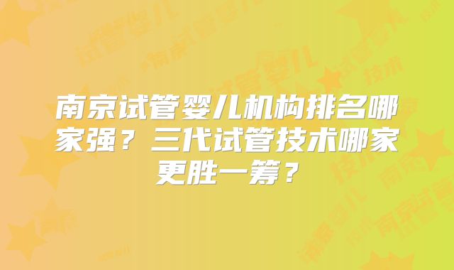 南京试管婴儿机构排名哪家强？三代试管技术哪家更胜一筹？