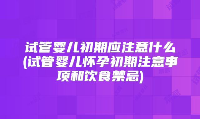 试管婴儿初期应注意什么(试管婴儿怀孕初期注意事项和饮食禁忌)