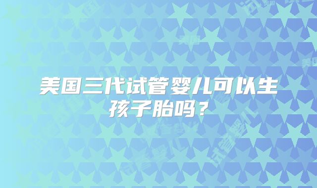 美国三代试管婴儿可以生孩子胎吗？